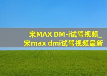 宋MAX DM-i试驾视频_宋max dmi试驾视频最新